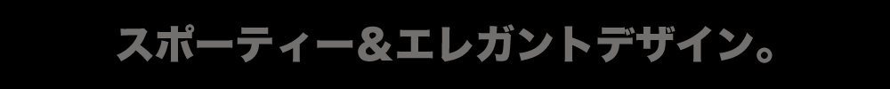 スポーティ&エレガントデザイン