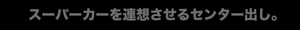スーパーカーを連想させるセンター出し