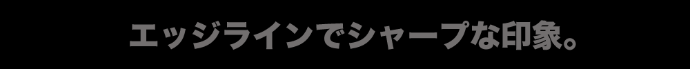 エッジラインでシャープな印象