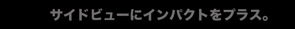 サイドビューにインパクトをプラス